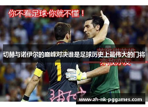 切赫与诺伊尔的巅峰对决谁是足球历史上最伟大的门将