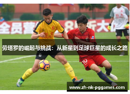 劳塔罗的崛起与挑战：从新星到足球巨星的成长之路