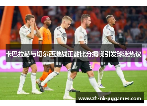 卡巴拉赫与切尔西激战正酣比分揭晓引发球迷热议