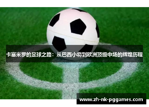 卡塞米罗的足球之路：从巴西小将到欧洲顶级中场的辉煌历程