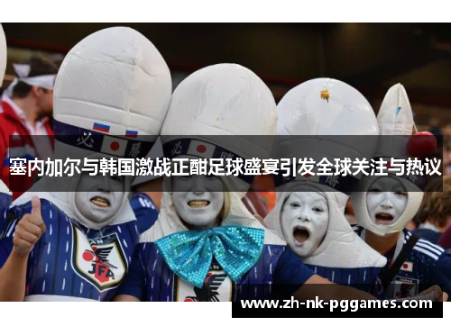塞内加尔与韩国激战正酣足球盛宴引发全球关注与热议
