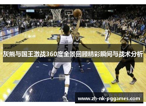 灰熊与国王激战360度全景回顾精彩瞬间与战术分析